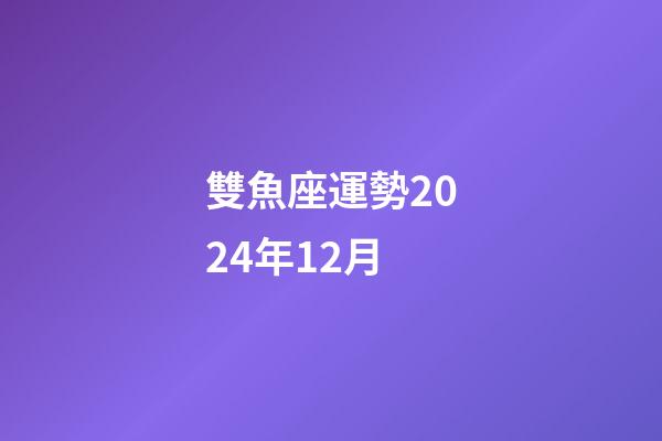 雙魚座運勢2024年12月 (2020年雙魚座12月份整體運勢)-第1張-觀點-玄機派